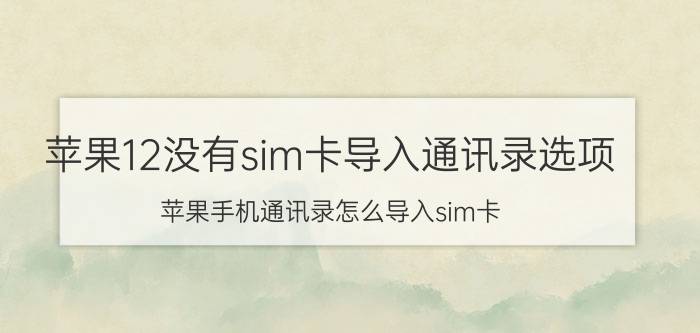 苹果12没有sim卡导入通讯录选项 苹果手机通讯录怎么导入sim卡？